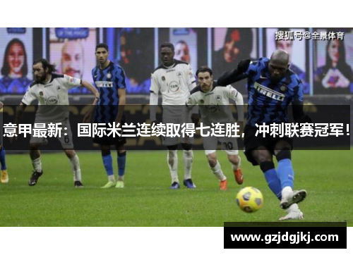 意甲最新：国际米兰连续取得七连胜，冲刺联赛冠军！