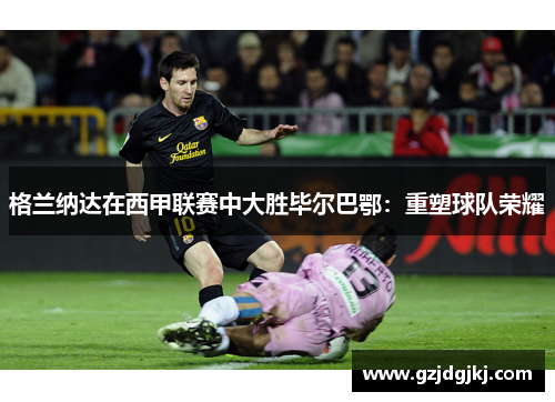 格兰纳达在西甲联赛中大胜毕尔巴鄂：重塑球队荣耀