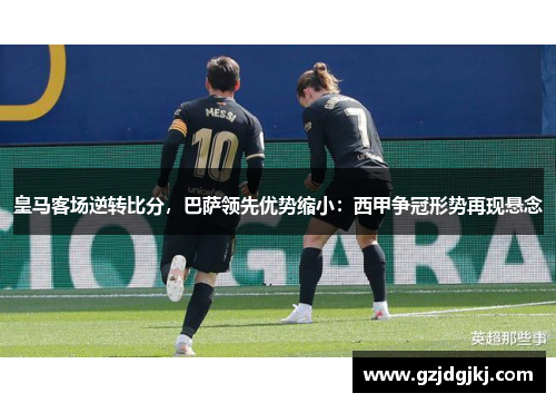 皇马客场逆转比分，巴萨领先优势缩小：西甲争冠形势再现悬念