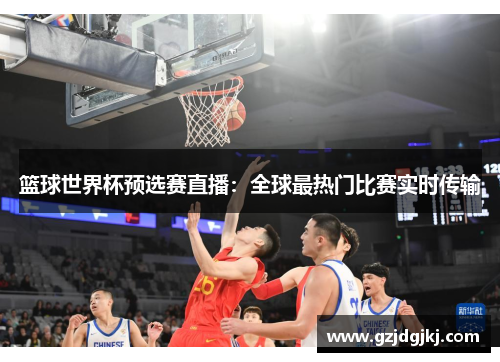 篮球世界杯预选赛直播：全球最热门比赛实时传输