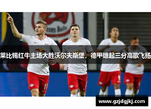 莱比锡红牛主场大胜沃尔夫斯堡，德甲雄起三分高歌飞扬