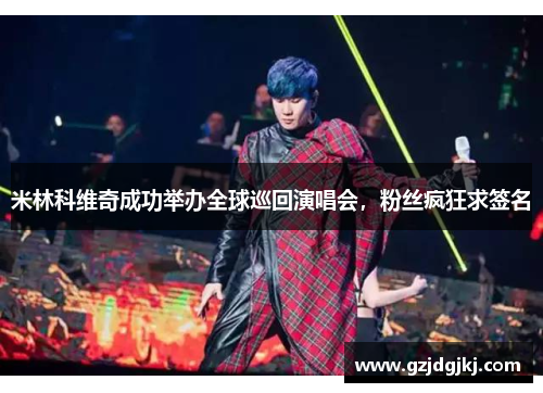 米林科维奇成功举办全球巡回演唱会，粉丝疯狂求签名