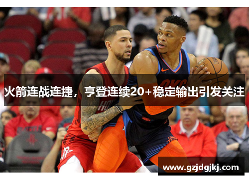 火箭连战连捷，亨登连续20+稳定输出引发关注