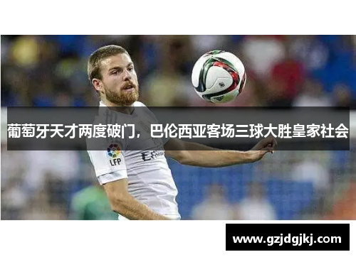 葡萄牙天才两度破门，巴伦西亚客场三球大胜皇家社会