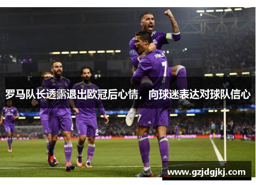 罗马队长透露退出欧冠后心情，向球迷表达对球队信心